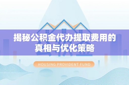 东宝揭秘公积金代办提取费用的真相与优化策略