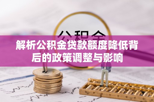 东宝解析公积金贷款额度降低背后的政策调整与影响