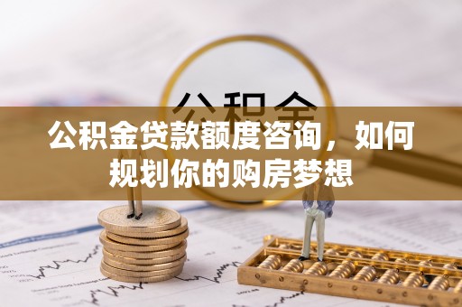 东宝公积金贷款额度咨询，如何规划你的购房梦想