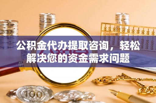 东宝公积金代办提取咨询，轻松解决您的资金需求问题