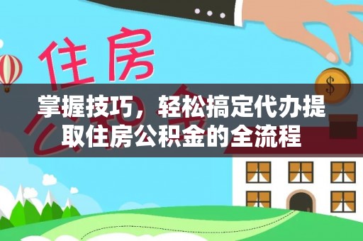 东宝掌握技巧，轻松搞定代办提取住房公积金的全流程