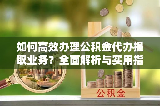 东宝如何高效办理公积金代办提取业务？全面解析与实用指南