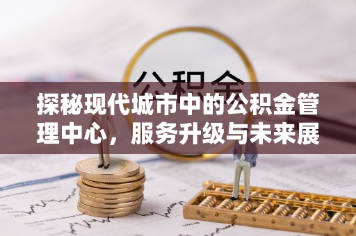 东宝探秘现代城市中的公积金管理中心，服务升级与未来展望