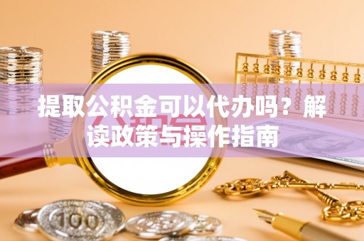 东宝提取公积金可以代办吗？解读政策与操作指南