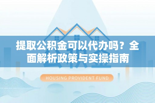 东宝提取公积金可以代办吗？全面解析政策与实操指南