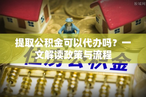 东宝提取公积金可以代办吗？一文解读政策与流程