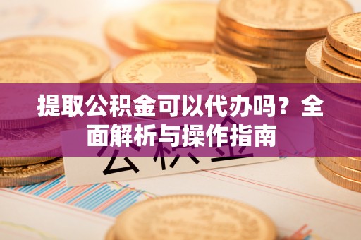 东宝提取公积金可以代办吗？全面解析与操作指南