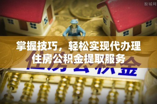 东宝掌握技巧，轻松实现代办理住房公积金提取服务