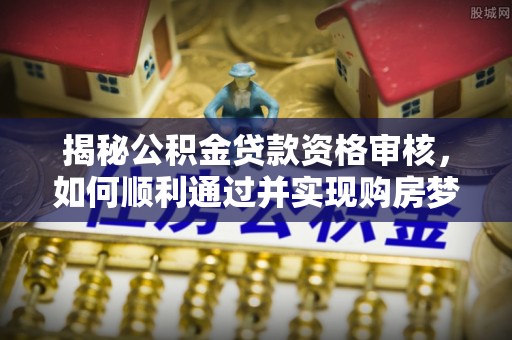 东宝揭秘公积金贷款资格审核，如何顺利通过并实现购房梦想