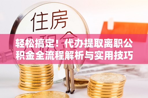 东宝轻松搞定！代办提取离职公积金全流程解析与实用技巧