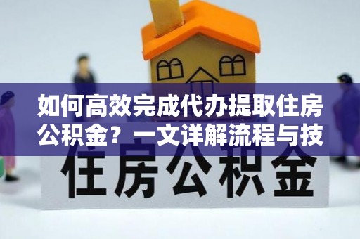 东宝如何高效完成代办提取住房公积金？一文详解流程与技巧