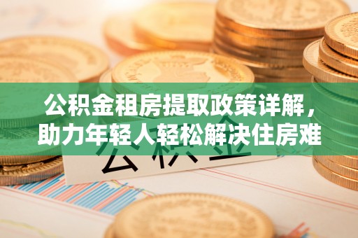 东宝公积金租房提取政策详解，助力年轻人轻松解决住房难题