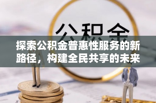 东宝探索公积金普惠性服务的新路径，构建全民共享的未来