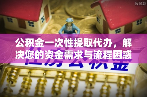东宝公积金一次性提取代办，解决您的资金需求与流程困惑