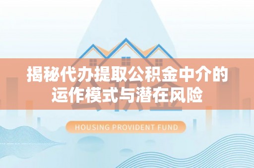 东宝揭秘代办提取公积金中介的运作模式与潜在风险