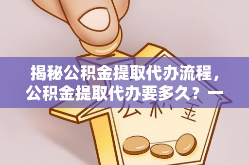 东宝揭秘公积金提取代办流程，公积金提取代办要多久？一文读懂