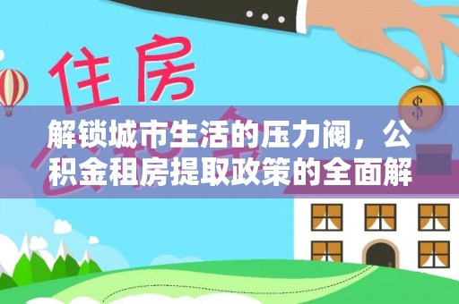 东宝解锁城市生活的压力阀，公积金租房提取政策的全面解析与实践指南