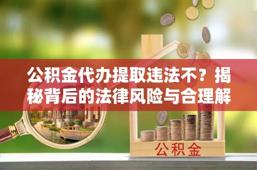 东宝公积金代办提取违法不？揭秘背后的法律风险与合理解决方案