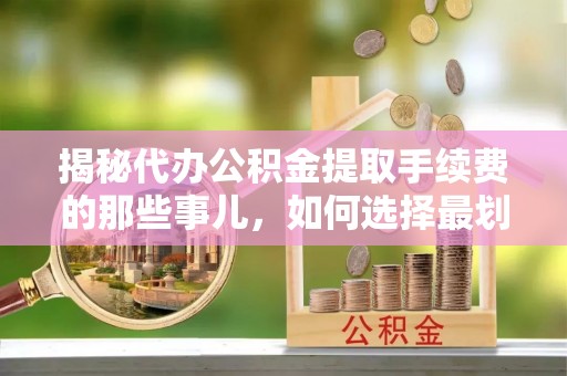 东宝揭秘代办公积金提取手续费的那些事儿，如何选择最划算的服务？