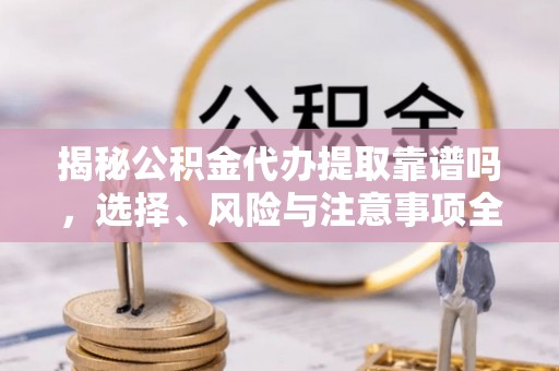 东宝揭秘公积金代办提取靠谱吗，选择、风险与注意事项全解析
