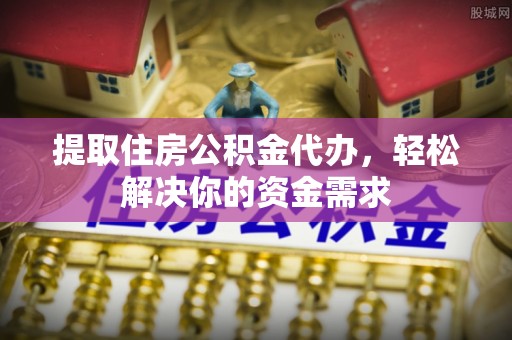 东宝提取住房公积金代办，轻松解决你的资金需求