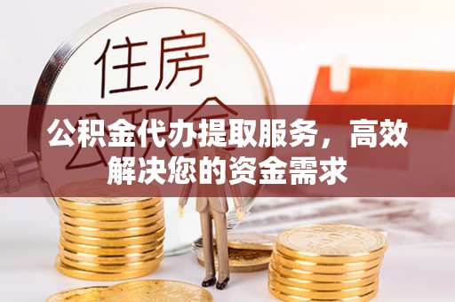 东宝公积金代办提取服务，高效解决您的资金需求