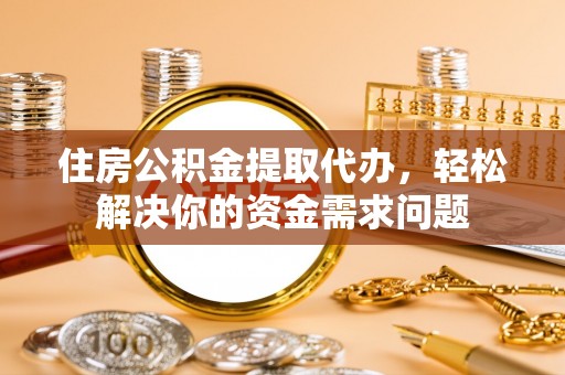 东宝住房公积金提取代办，轻松解决你的资金需求问题