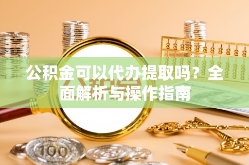 东宝公积金可以代办提取吗？全面解析与操作指南