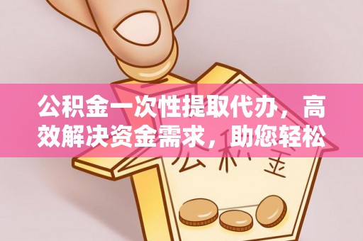 东宝公积金一次性提取代办，高效解决资金需求，助您轻松应对生活难题