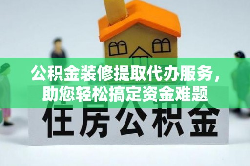 东宝公积金装修提取代办服务，助您轻松搞定资金难题