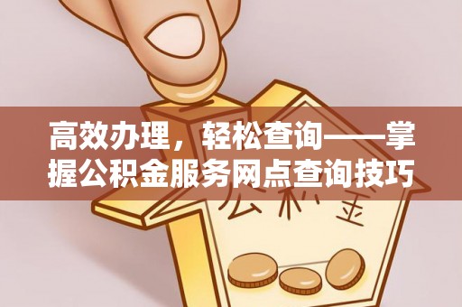 东宝高效办理，轻松查询——掌握公积金服务网点查询技巧