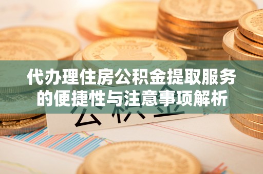 东宝代办理住房公积金提取服务的便捷性与注意事项解析