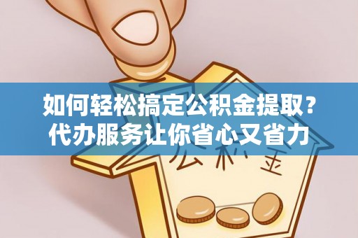 东宝如何轻松搞定公积金提取？代办服务让你省心又省力