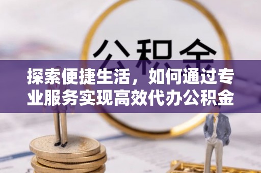 东宝探索便捷生活，如何通过专业服务实现高效代办公积金提取