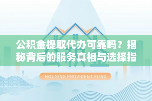 东宝公积金提取代办可靠吗？揭秘背后的服务真相与选择指南