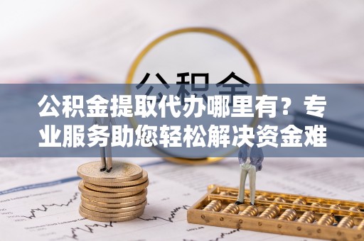 东宝公积金提取代办哪里有？专业服务助您轻松解决资金难题