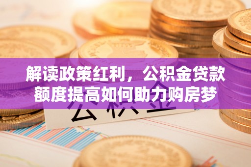 东宝解读政策红利，公积金贷款额度提高如何助力购房梦