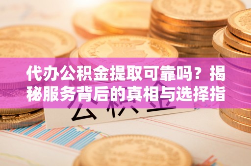 东宝代办公积金提取可靠吗？揭秘服务背后的真相与选择指南