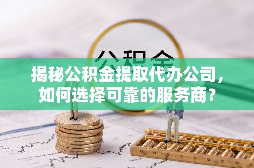东宝揭秘公积金提取代办公司，如何选择可靠的服务商？