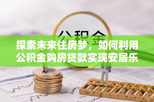 东宝探索未来住房梦，如何利用公积金购房贷款实现安居乐业