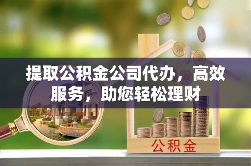 东宝提取公积金公司代办，高效服务，助您轻松理财