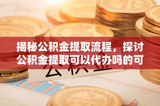 东宝揭秘公积金提取流程，探讨公积金提取可以代办吗的可行性与注意事项