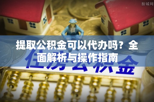 东宝提取公积金可以代办吗？全面解析与操作指南