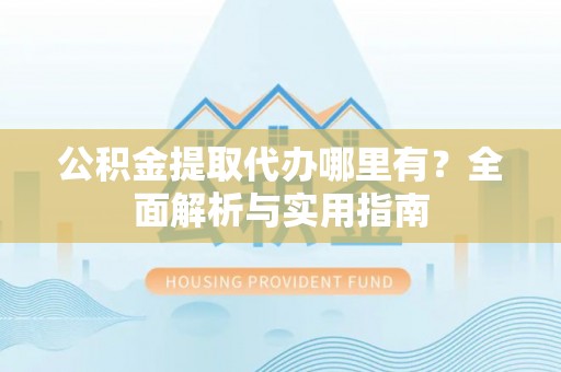 东宝公积金提取代办哪里有？全面解析与实用指南