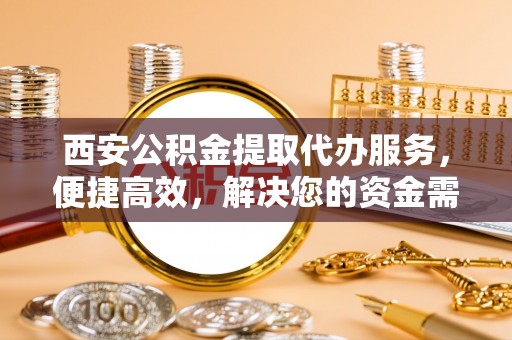 东宝西安公积金提取代办服务，便捷高效，解决您的资金需求