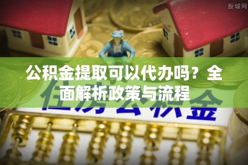 东宝公积金提取可以代办吗？全面解析政策与流程