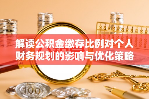 东宝解读公积金缴存比例对个人财务规划的影响与优化策略