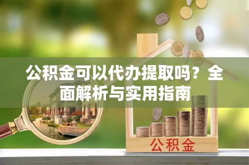 东宝公积金可以代办提取吗？全面解析与实用指南
