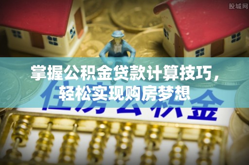 东宝掌握公积金贷款计算技巧，轻松实现购房梦想
