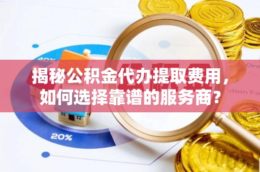 东宝揭秘公积金代办提取费用，如何选择靠谱的服务商？